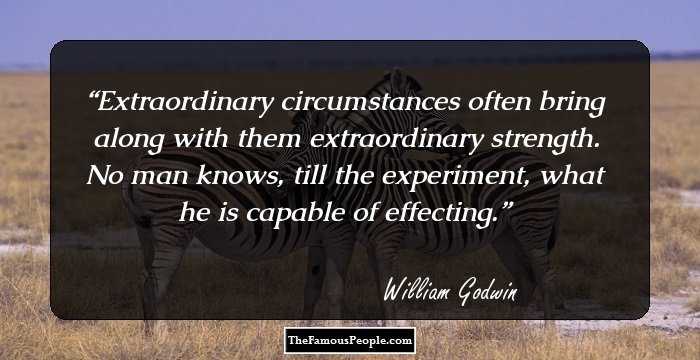 Extraordinary circumstances often bring along with them extraordinary strength. No man knows, till the experiment, what he is capable of effecting.