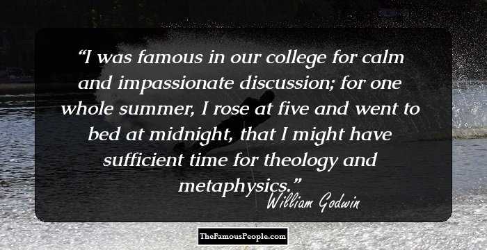 I was famous in our college for calm and impassionate discussion; for one whole summer, I rose at five and went to bed at midnight, that I might have sufficient time for theology and metaphysics.
