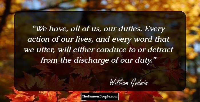 We have, all of us, our duties. Every action of our lives, and every word that we utter, will either conduce to or detract from the discharge of our duty.