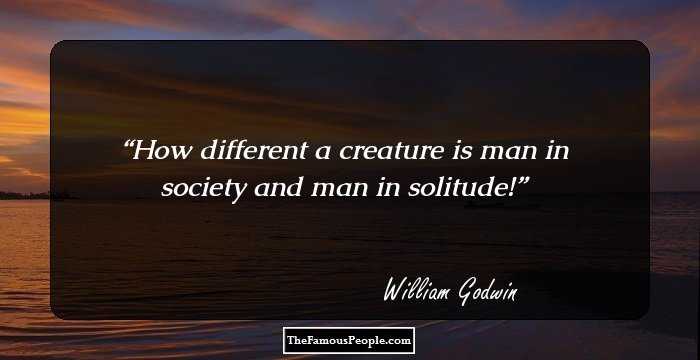 How different a creature is man in society and man in solitude!