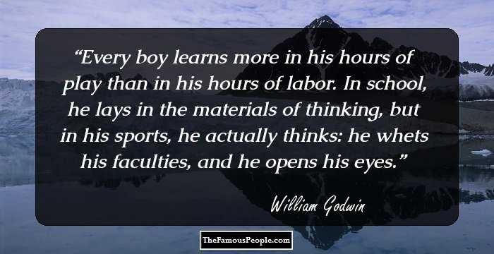 Every boy learns more in his hours of play than in his hours of labor. In school, he lays in the materials of thinking, but in his sports, he actually thinks: he whets his faculties, and he opens his eyes.