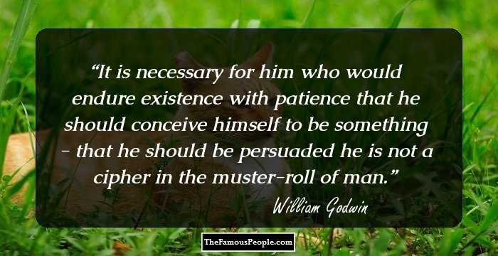 It is necessary for him who would endure existence with patience that he should conceive himself to be something - that he should be persuaded he is not a cipher in the muster-roll of man.