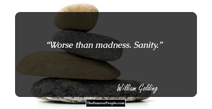 Worse than madness. Sanity.