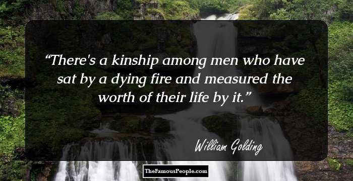 There's a kinship among men who have sat by a dying fire and measured the worth of their life by it.
