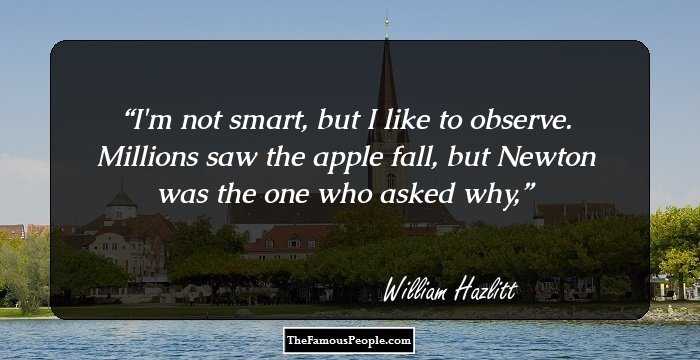 I'm not smart, but I like to observe.
Millions saw the apple fall, but Newton was the one who asked why,