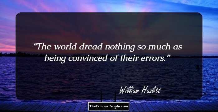 The world dread nothing so much as being convinced of their errors.