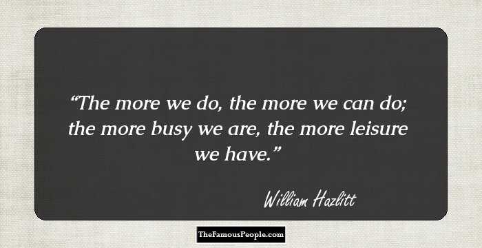 The more we do, the more we can do; the more busy we are, the more leisure we have.