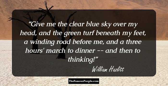 Give me the clear blue sky over my head, and the green turf beneath my feet, a winding road before me, and a three hours' march to dinner -- and then to thinking!