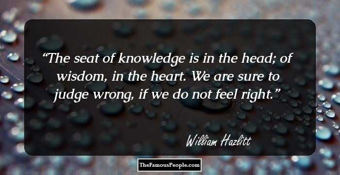 The seat of knowledge is in the head; of wisdom, in the heart. We are sure to judge wrong, if we do not feel right.