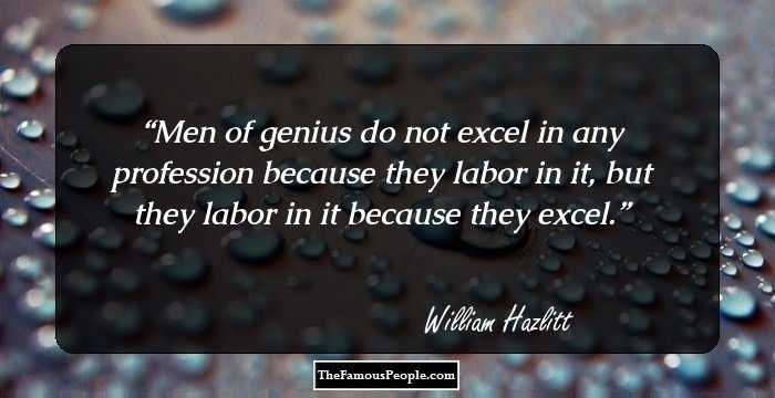 Men of genius do not excel in any profession because they labor in it, but they labor in it because they excel.