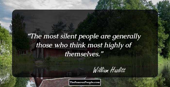 The most silent people are generally those who think most highly of themselves.