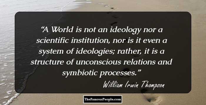 A World is not an ideology nor a scientific institution, nor is it even a system of ideologies; rather, it is a structure of unconscious relations and symbiotic processes.