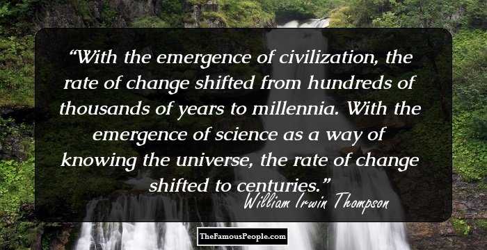 With the emergence of civilization, the rate of change shifted from hundreds of thousands of years to millennia. With the emergence of science as a way of knowing the universe, the rate of change shifted to centuries.