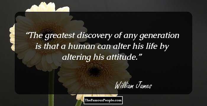The greatest discovery of any generation is that a human can alter his life by altering his attitude.