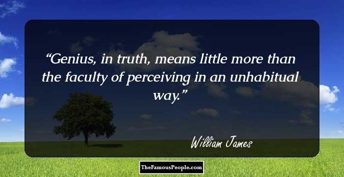 Genius, in truth, means little more than the faculty of perceiving in an unhabitual way.