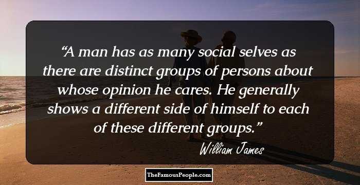 A man has as many social selves as there are distinct groups of persons about whose opinion he cares. He generally shows a different side of himself to each of these different groups.