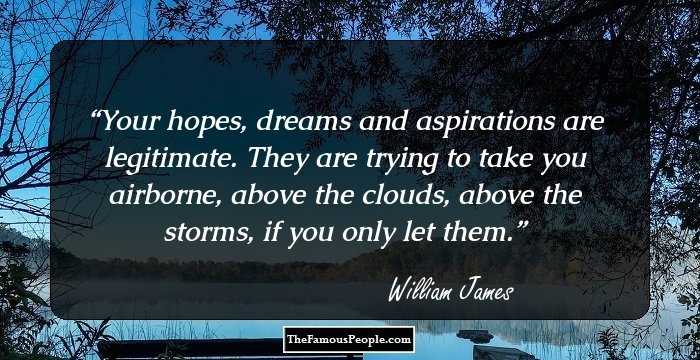 Your hopes, dreams and aspirations are legitimate. They are trying to take you airborne, above the clouds, above the storms, if you only let them.