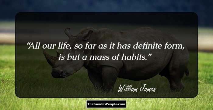 All our life, so far as it has definite form, is but a mass of habits.