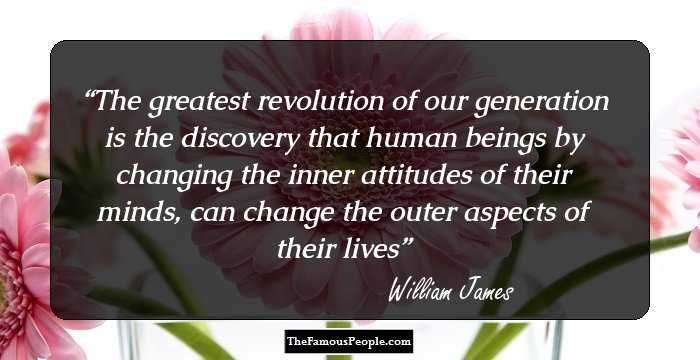 The greatest revolution of our generation is the discovery that human beings by changing the inner attitudes of their minds, can change the outer aspects of their lives