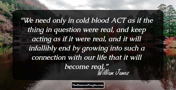 We need only in cold blood ACT as if the thing in question were real, and keep acting as if it were real, and it will infallibly end by growing into such a connection with our life that it will become real.