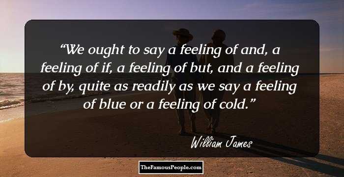 We ought to say a feeling of and, a feeling of if, a feeling of but, and a feeling of by, quite as readily as we say a feeling of blue or a feeling of cold.