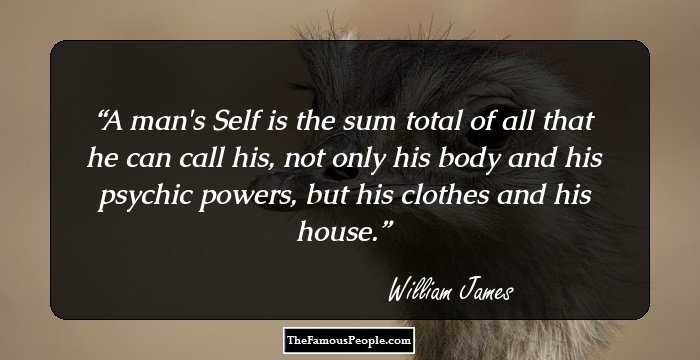 A man's Self is the sum total of all that he can call his, not only his body and his psychic powers, but his clothes and his house.
