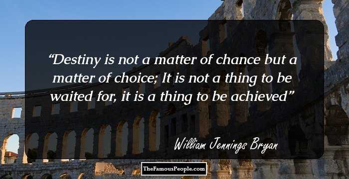 Destiny is not a matter of chance but a matter of choice; It is not a thing to be waited for, it is a thing to be achieved