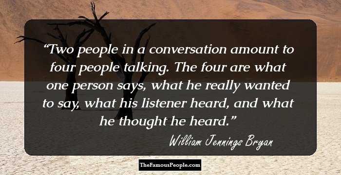 Two people in a conversation amount to four people talking. The four are what one person says, what he really wanted to say, what his listener heard, and what he thought he heard.