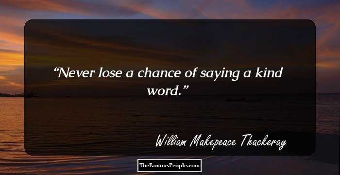 Never lose a chance of saying a kind word.