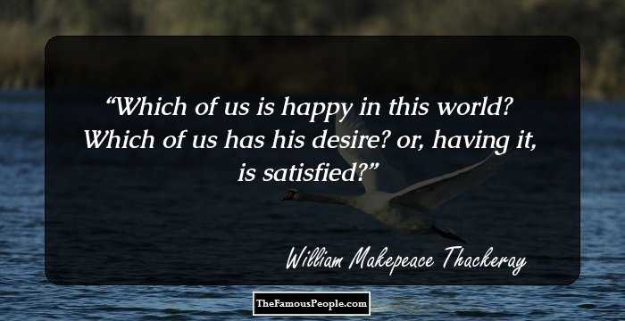 Which of us is happy in this world? Which of us has his desire? or, having it, is satisfied?
