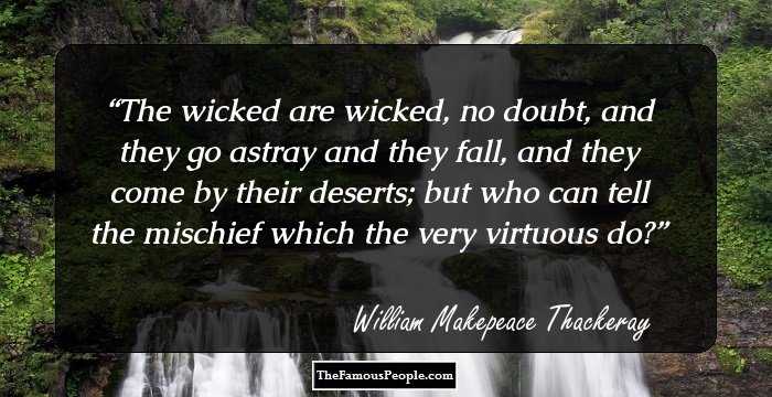 The wicked are wicked, no doubt, and they go astray and they fall, and they come by their deserts; but who can tell the mischief which the very virtuous do?