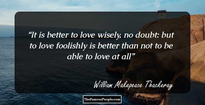 It is better to love wisely, no doubt: but to love foolishly is better than not to be able to love at all