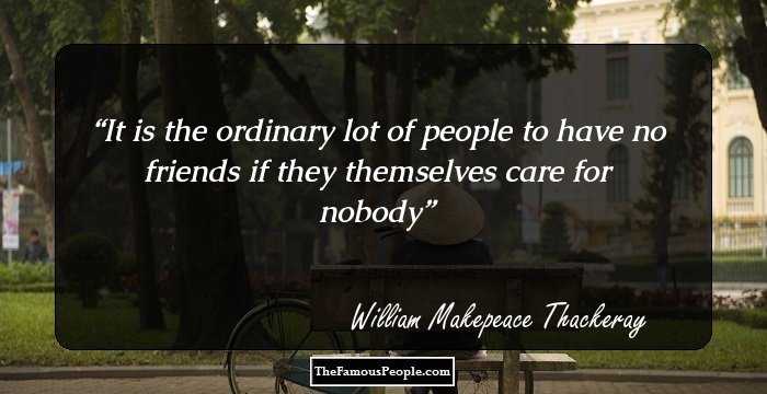 It is the ordinary lot of people to have no friends if they themselves care for nobody