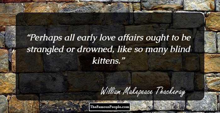 Perhaps all early love affairs ought to be strangled or drowned, like so many blind kittens.