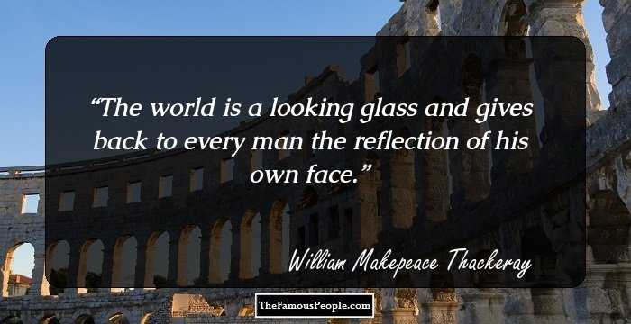 The world is a looking glass and gives back to every man the reflection of his own face.