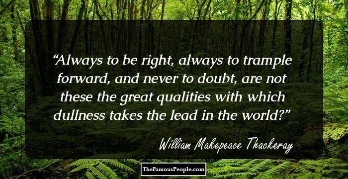 Always to be right, always to trample forward, and never to doubt, are not these the great qualities with which dullness takes the lead in the world?