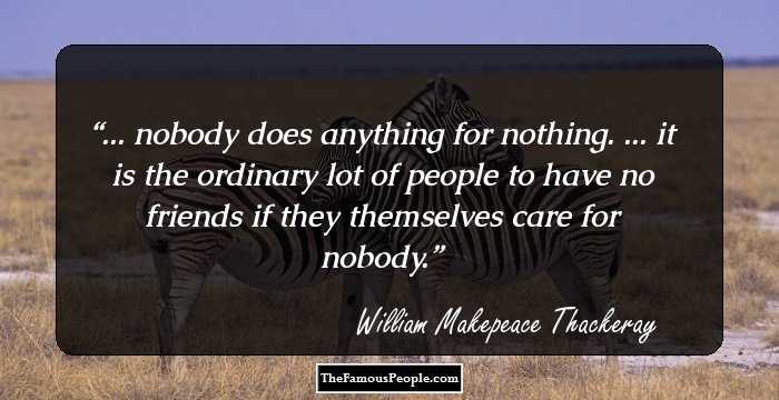 ... nobody does anything for nothing. ... it is the ordinary lot of people to have no friends if they themselves care for nobody.