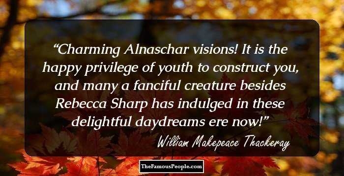 Charming Alnaschar visions! It is the happy privilege of youth to construct you, and many a fanciful creature besides Rebecca Sharp has indulged in these delightful daydreams ere now!