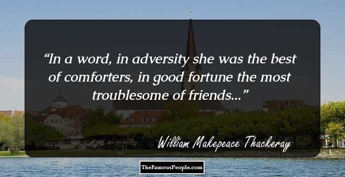 In a word, in adversity she was the best of comforters, in good fortune the most troublesome of friends...