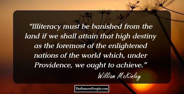Illiteracy must be banished from the land if we shall attain that high destiny as the foremost of the enlightened nations of the world which, under Providence, we ought to achieve.