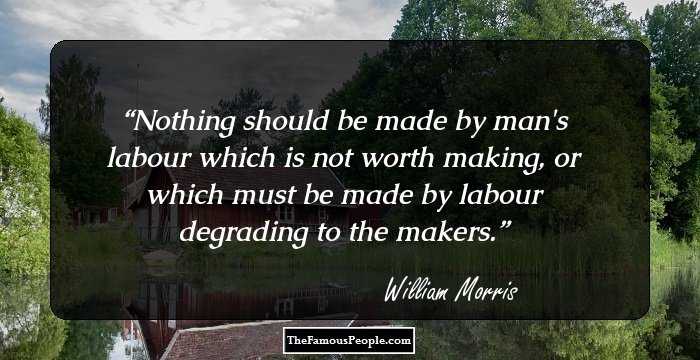 Nothing should be made by man's labour which is not worth making, or which must be made by labour degrading to the makers.