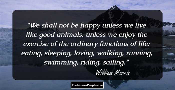 We shall not be happy unless we live like good animals, unless we enjoy the exercise of the ordinary functions of life: eating, sleeping, loving, walking, running, swimming, riding, sailing.