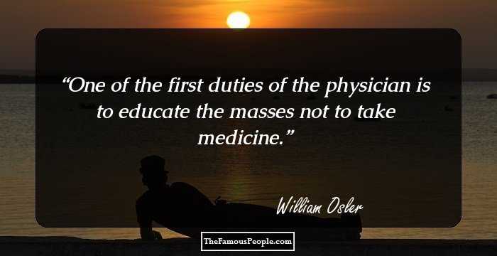 One of the first duties of the physician is to educate the masses not to take medicine.