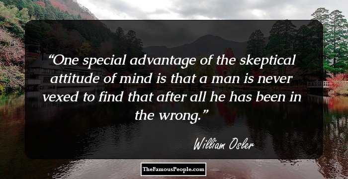 One special advantage of the skeptical attitude of mind is that a man is never vexed to find that after all he has been in the wrong.