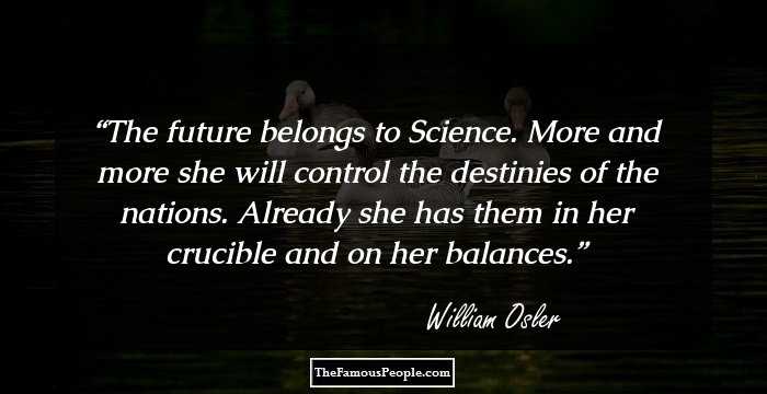 The future belongs to Science. More and more she will control the destinies of the nations. Already she has them in her crucible and on her balances.