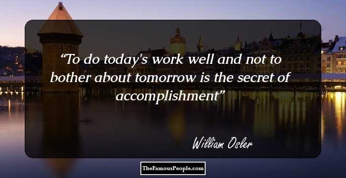 To do today's work well and not to bother about tomorrow is the secret of accomplishment