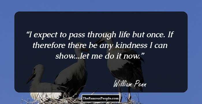 I expect to pass through life but once. If therefore there be any kindness I can show...let me do it now.
