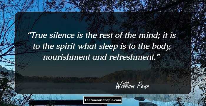 True silence is the rest of the mind; it is to the spirit what sleep is to the body, nourishment and refreshment.