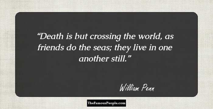 Death is but crossing the world, as friends do the seas; they live in one another still.