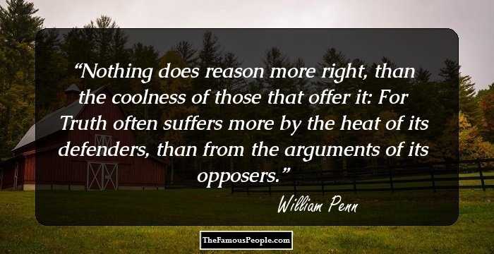 Nothing does reason more right, than the coolness of those that offer it: For Truth often suffers more by the heat of its defenders, than from the arguments of its opposers.
